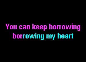 You can keep borrowing

borrowing my heart