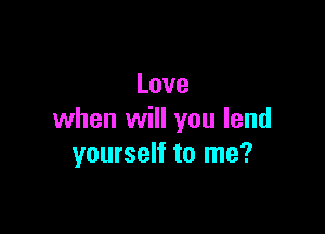 Love

when will you lend
yourself to me?