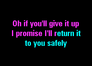 Oh if you'll give it up

I promise I'll return it
to you safely