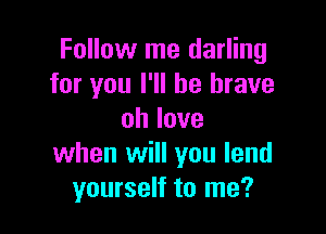 Follow me darling
for you I'll be brave

ohlove
when will you lend
yourself to me?