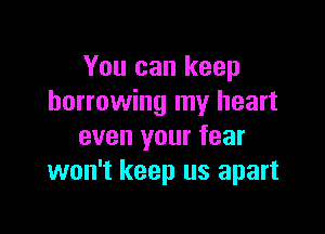 You can keep
borrowing my heart

even your fear
won't keep us apart