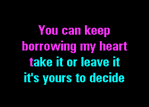 You can keep
borrowing my heart

take it or leave it
it's yours to decide