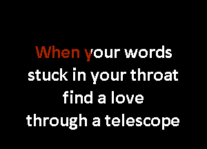 When your words

stuck in your throat
find a love
through a telescope