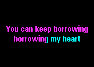 You can keep borrowing

borrowing my heart