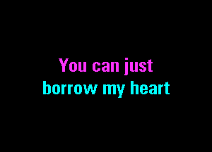 You can iust

borrow my heart