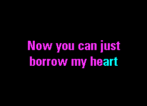 Now you can iust

borrow my heart