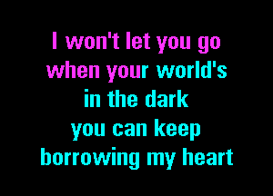 I won't let you go
when your world's

in the dark
you can keep
borrowing my heart