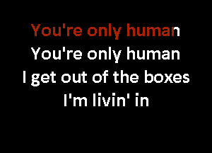 You're only human
You're only human

I get out of the boxes
I'm livin' in
