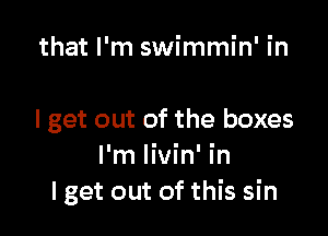 that I'm swimmin' in

I get out of the boxes
I'm livin' in
I get out of this sin