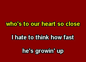 who's to our heart so close

I hate to think how fast

he's growin' up