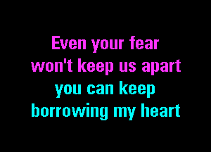 Even your fear
won't keep us apart

you can keep
borrowing my heart