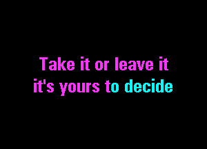 Take it or leave it

it's yours to decide