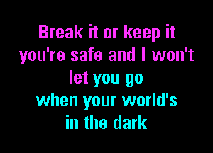 Break it or keep it
you're safe and I won't

let you go
when your world's
in the dark