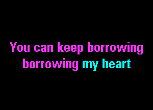 You can keep borrowing

borrowing my heart