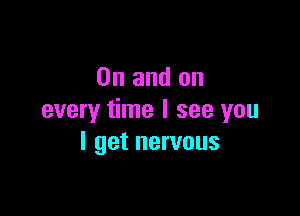 0n and on

every time I see you
I get nervous