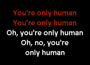 You're only human
You're only human

Oh, you're only human
Oh, no, you're
only human