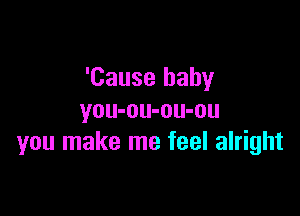 'Cause baby

you-ou-ou-ou
you make me feel alright