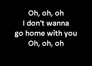 Oh, oh, oh
I don't wanna

go home with you
Oh, oh, oh