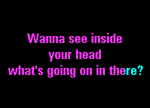 Wanna see inside

your head
what's going on in there?