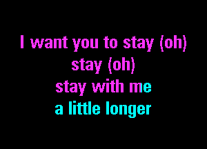 I want you to stay (oh)
stay (oh)

stay with me
a little longer