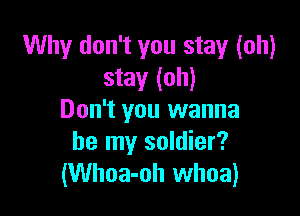Why don't you stay (oh)
stay (oh)

Don't you wanna
be my soldier?
(Whoa-oh whoa)
