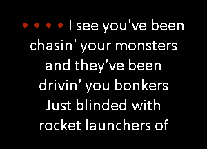 0 0 0 0 Isee you've been
chasin'your monsters
and they've been
drivin'you bonkers
Just blinded with

rocket launchers of l