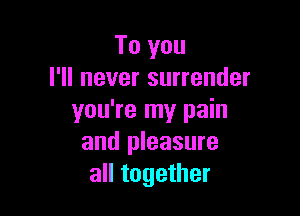 To you
I'll never surrender

you're my pain
and pleasure
all together