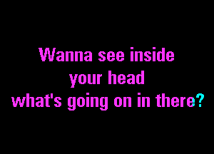 Wanna see inside

your head
what's going on in there?