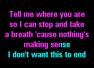 Tell me where you are
so I can stop and take
a breath 'cause nothing's
making sense
I don't want this to end