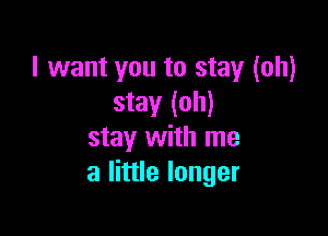 I want you to stay (oh)
stay (oh)

stay with me
a little longer