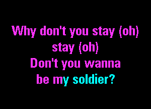 Why don't you stay (oh)
stay (oh)

Don't you wanna
be my soldier?