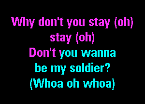 Why don't you stay (oh)
stay (oh)

Don't you wanna
be my soldier?
(Whoa oh whoa)