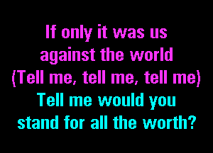 If only it was us
against the world
(Tell me, tell me, tell me)
Tell me would you
stand for all the worth?