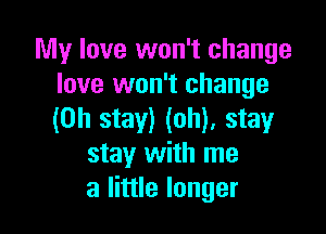 My love won't change
love won't change

(0h stay) (oh), stayr
stay with me
a little longer