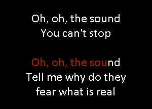 Oh, oh, the sound
You can't stop

Oh, oh, the sound
Tell me why do they
fearwhat is real