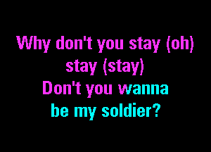 Why don't you stay (oh)
stay (stay)

Don't you wanna
be my soldier?