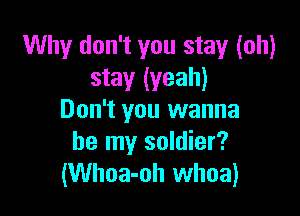 Why don't you stay (oh)
stay (yeah)

Don't you wanna
be my soldier?
(Whoa-oh whoa)