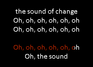 the sound of change
Oh, oh, oh, oh, oh, oh
Oh, oh, oh, oh, oh, oh

Oh, oh, oh, oh, oh, oh
Oh, the sound