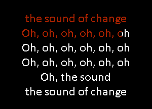 the sound of change
Oh, oh, oh, oh, oh, oh
Oh, oh, oh, oh, oh, oh
Oh, oh, oh, oh, oh, oh
Oh, the sound
the sound of change