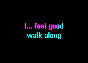 I... feel good

walk along