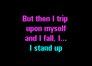 But then I trip
upon myself

and I fall. I...
I stand up