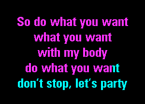 So do what you want
what you want

with my body
do what you want
don't stop, let's party
