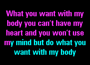 What you want with my
body you can't have my
heart and you won't use
my mind but do what you
want with my body