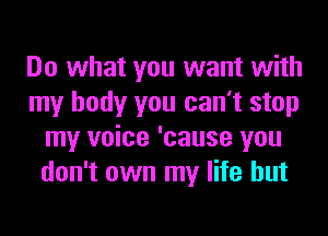 Do what you want with
my body you can't stop
my voice 'cause you
don't own my life but