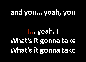 and you... yeah, you

I... yeah, I
What's it gonna take
What's it gonna take