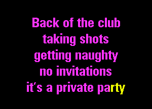 Back of the club
taking shots

getting naughty
noinvha ons
it's a private party