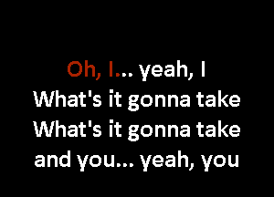 Oh, I... yeah, I

What's it gonna take
What's it gonna take
and you... yeah, you