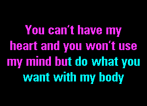 You can't have my
heart and you won't use
my mind but do what you

want with my body