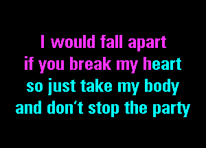 I would fall apart
if you break my heart
so iust take my body
and don't stop the party