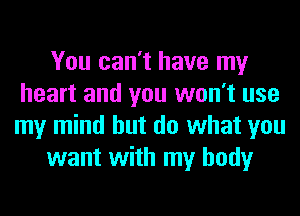 You can't have my
heart and you won't use
my mind but do what you

want with my body